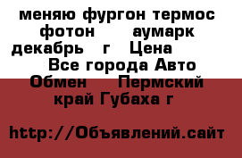 меняю фургон термос фотон 3702 аумарк декабрь 12г › Цена ­ 400 000 - Все города Авто » Обмен   . Пермский край,Губаха г.